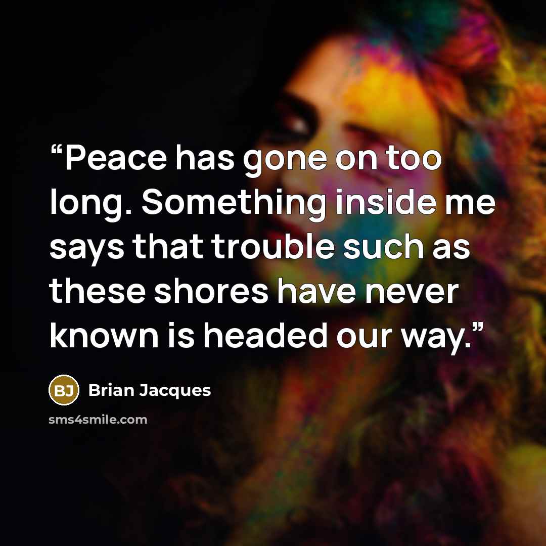 “Peace has gone on too long. Something inside me says that trouble such as these shores have never known is headed our way.” quote by Brian Jacques