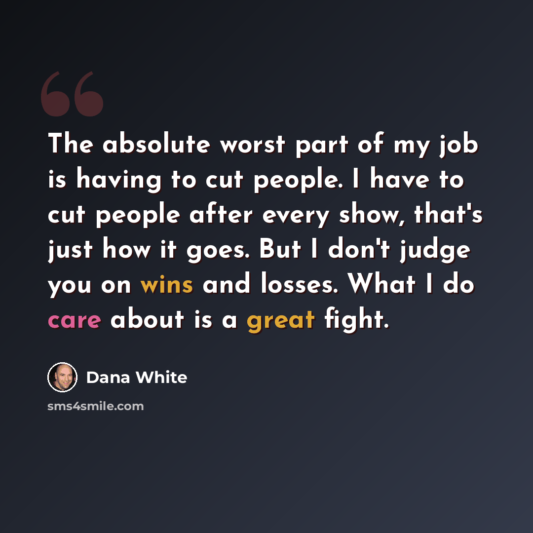 “The absolute worst part of my job is having to cut people. I have to cut people after every show, that's just how it goes. But I don't judge you on wins and losses. What I do care about is a great fight.” quote by Dana White
