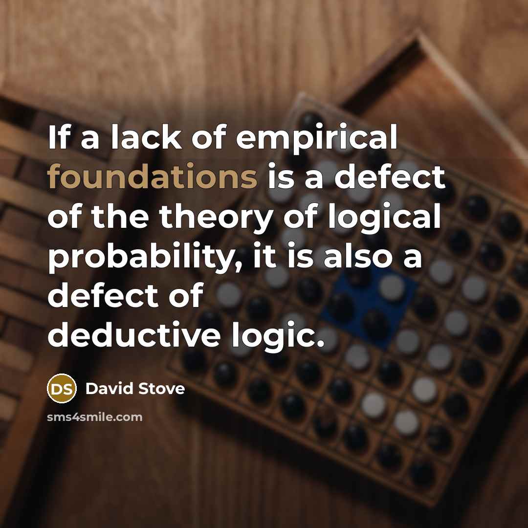 “If a lack of empirical foundations is a defect of the theory of logical probability, it is also a defect of deductive logic.” quote by David Stove
