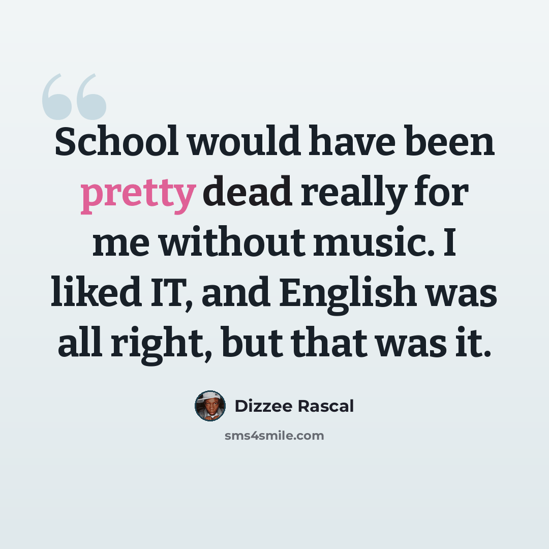 “School would have been pretty dead really for me without music. I liked IT, and English was all right, but that was it.” quote by Dizzee Rascal