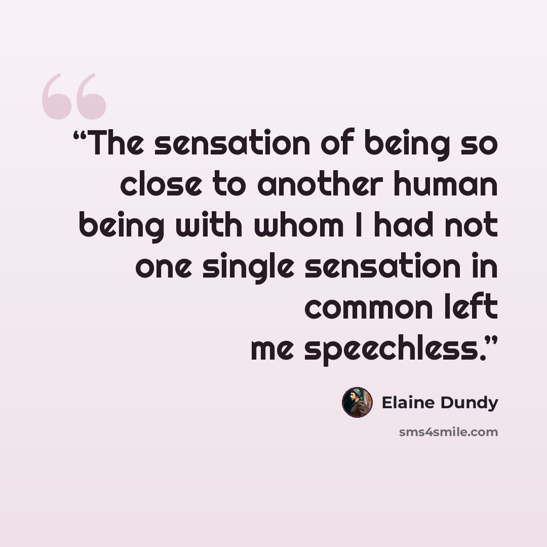 “The sensation of being so close to another human being with whom I had not one single sensation in common left me speechless.” quote by Elaine Dundy