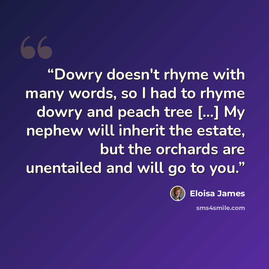 “Dowry doesn't rhyme with many words, so I had to rhyme dowry and peach tree [...] My nephew will inherit the estate, but the orchards are unentailed and will go to you.” quote by Eloisa James