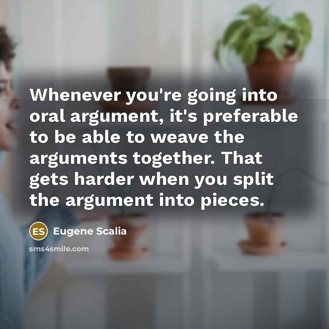 “Whenever you're going into oral argument, it's preferable to be able to weave the arguments together. That gets harder when you split the argument into pieces.” quote by Eugene Scalia