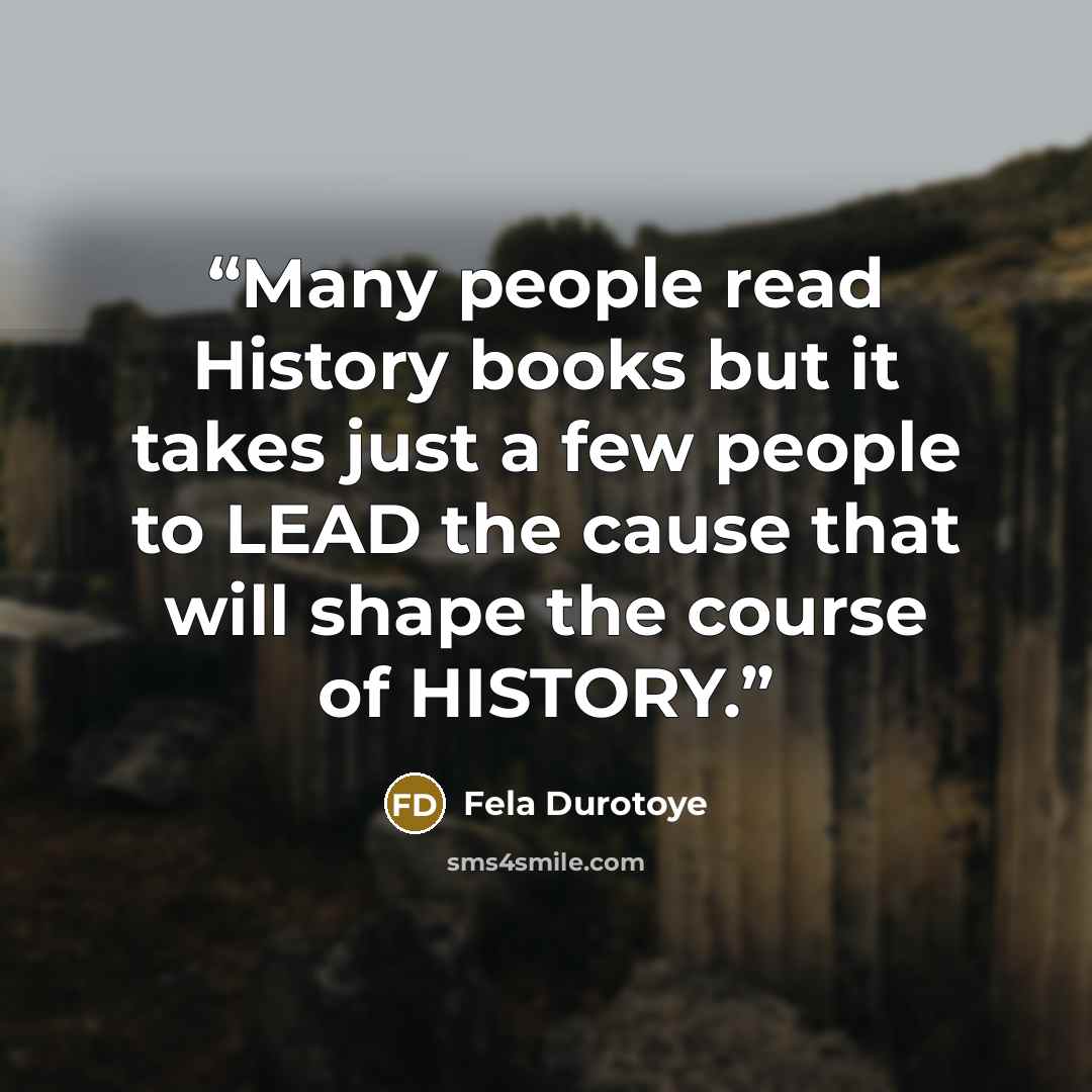 “Many people read History books but it takes just a few people to LEAD the cause that will shape the course of HISTORY.” quote by Fela Durotoye