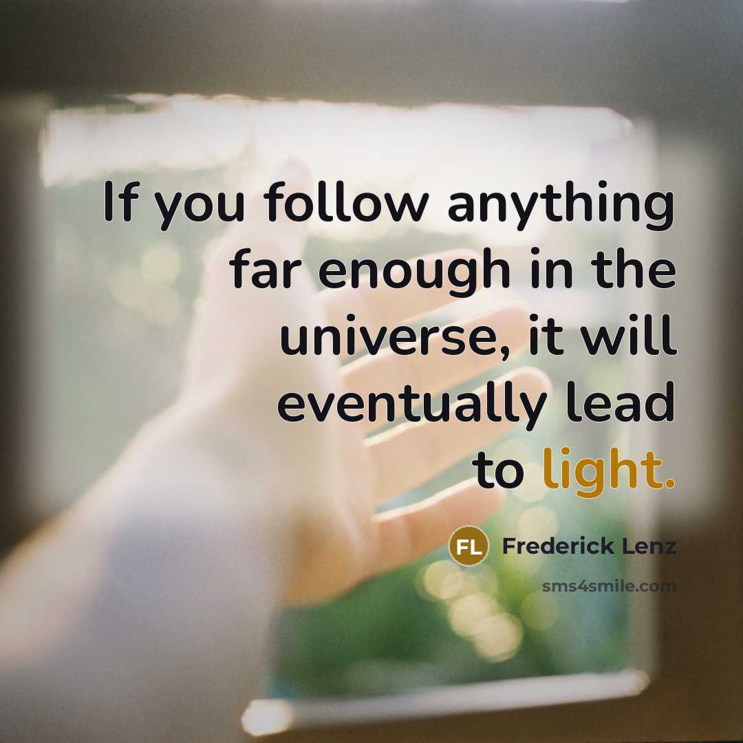“If you follow anything far enough in the universe, it will eventually lead to light.” quote by Frederick Lenz