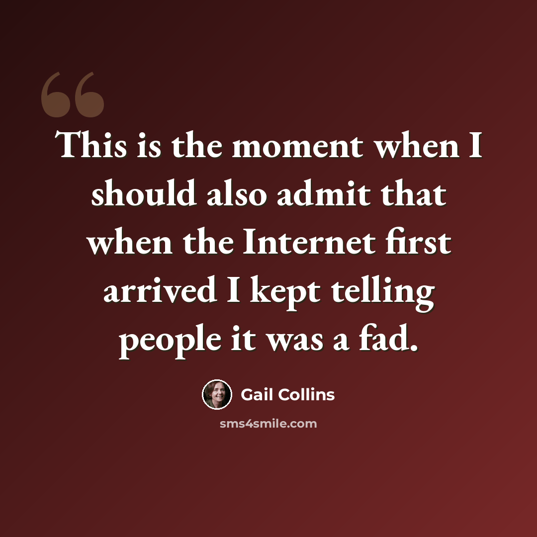 “This is the moment when I should also admit that when the Internet first arrived I kept telling people it was a fad.” quote by Gail Collins