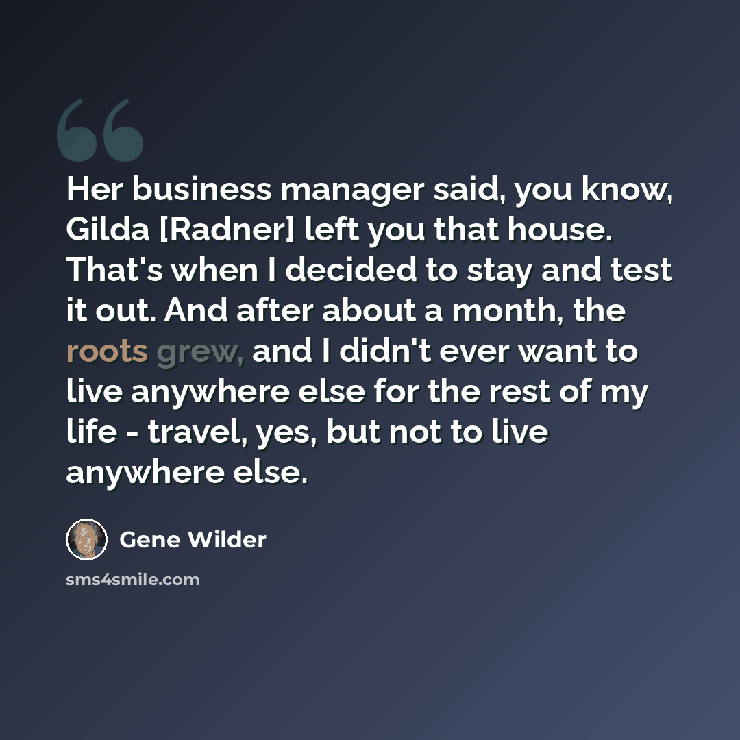 “Her business manager said, you know, Gilda [Radner] left you that house. That's when I decided to stay and test it out. And after about a month, the roots grew, and I didn't ever want to live anywhere else for the rest of my life - travel, yes, but not to live anywhere else.” quote by Gene Wilder