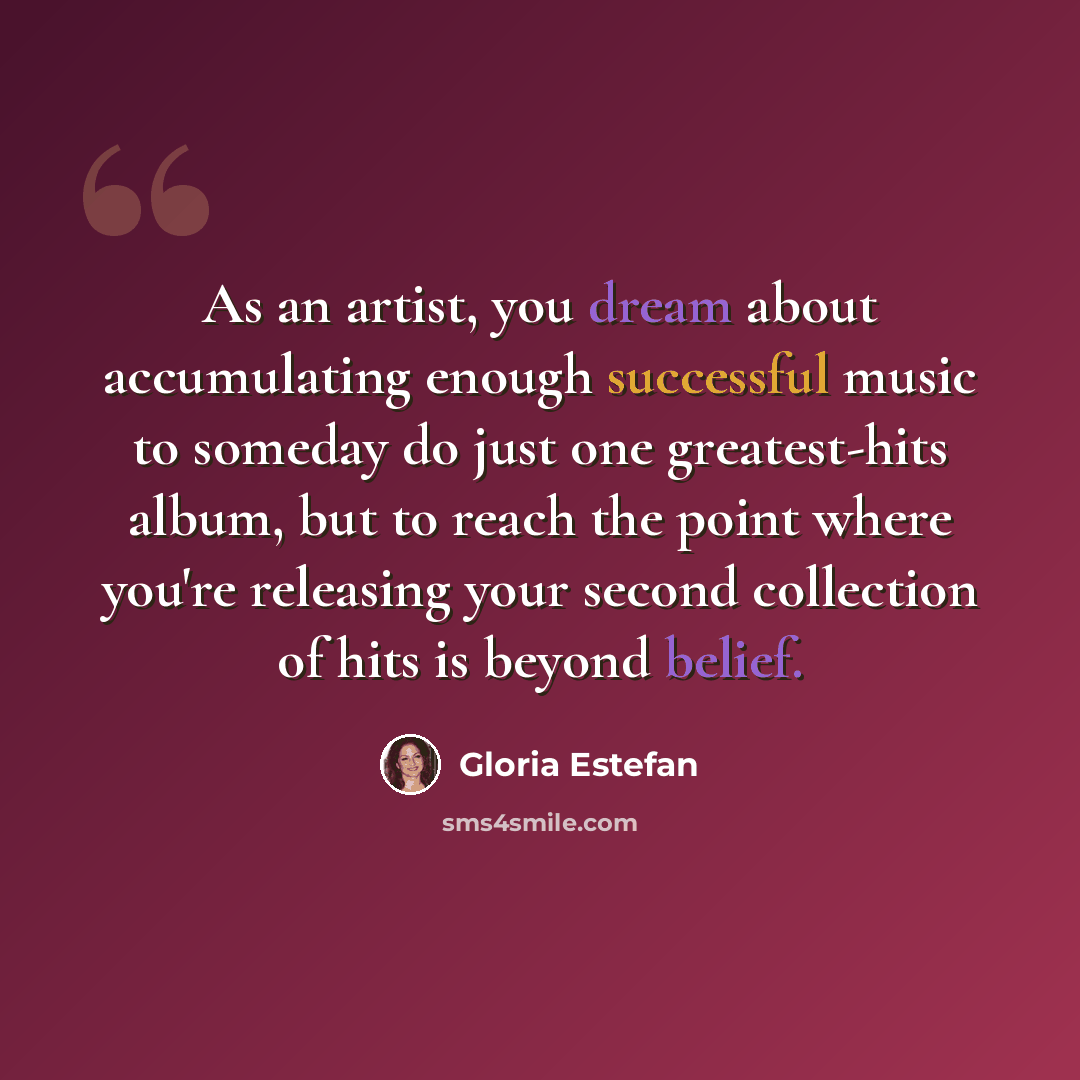 “As an artist, you dream about accumulating enough successful music to someday do just one greatest-hits album, but to reach the point where you're releasing your second collection of hits is beyond belief.” quote by Gloria Estefan