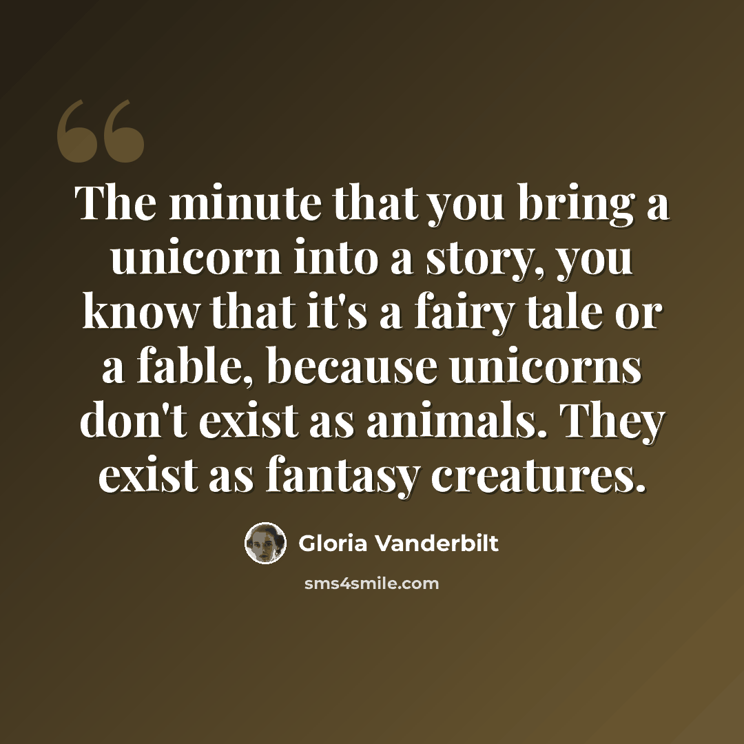 “The minute that you bring a unicorn into a story, you know that it's a fairy tale or a fable, because unicorns don't exist as animals. They exist as fantasy creatures.” quote by Gloria Vanderbilt