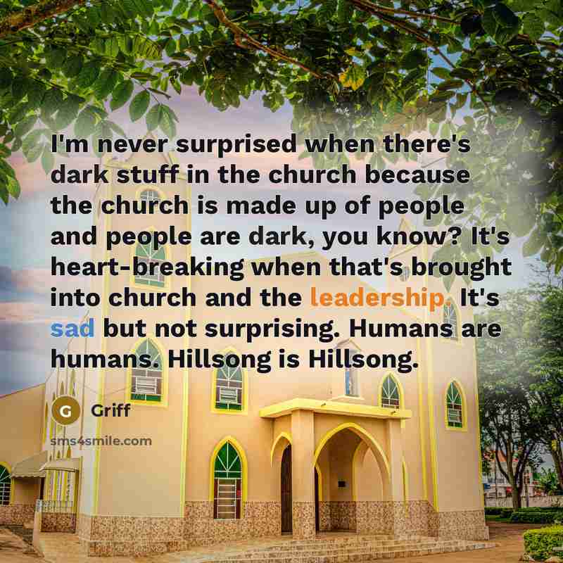 “I'm never surprised when there's dark stuff in the church because the church is made up of people and people are dark, you know? It's heart-breaking when that's brought into church and the leadership. It's sad but not surprising. Humans are humans. Hillsong is Hillsong.” quote by Griff