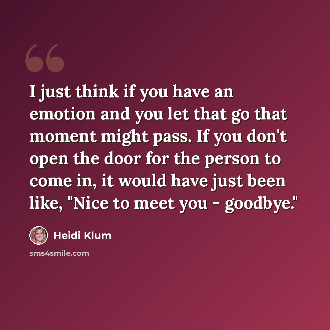 “I just think if you have an emotion and you let that go that moment might pass. If you don't open the door for the person to come in, it would have just been like, "Nice to meet you - goodbye."” quote by Heidi Klum