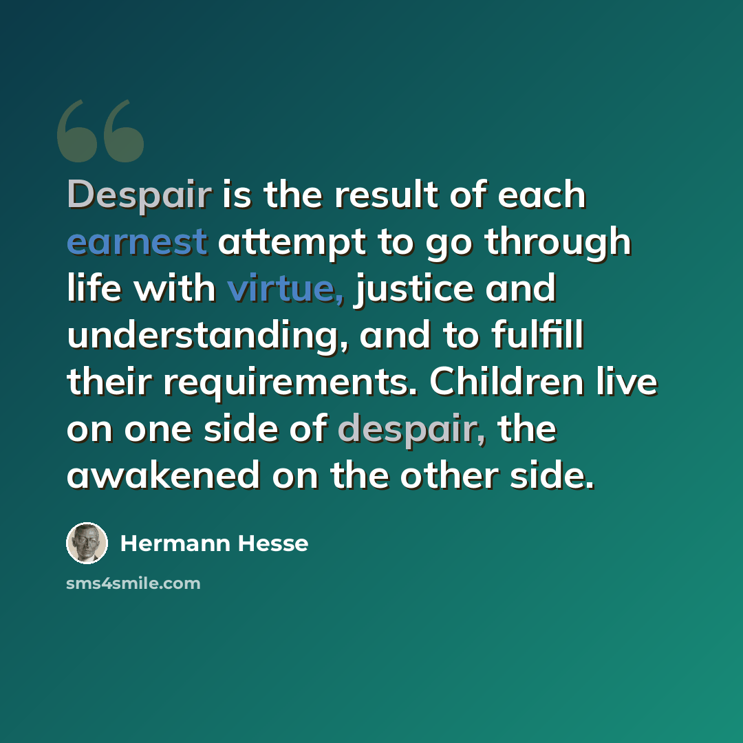 “Despair is the result of each earnest attempt to go through life with virtue, justice and understanding, and to fulfill their requirements. Children live on one side of despair, the awakened on the other side.” quote by Hermann Hesse