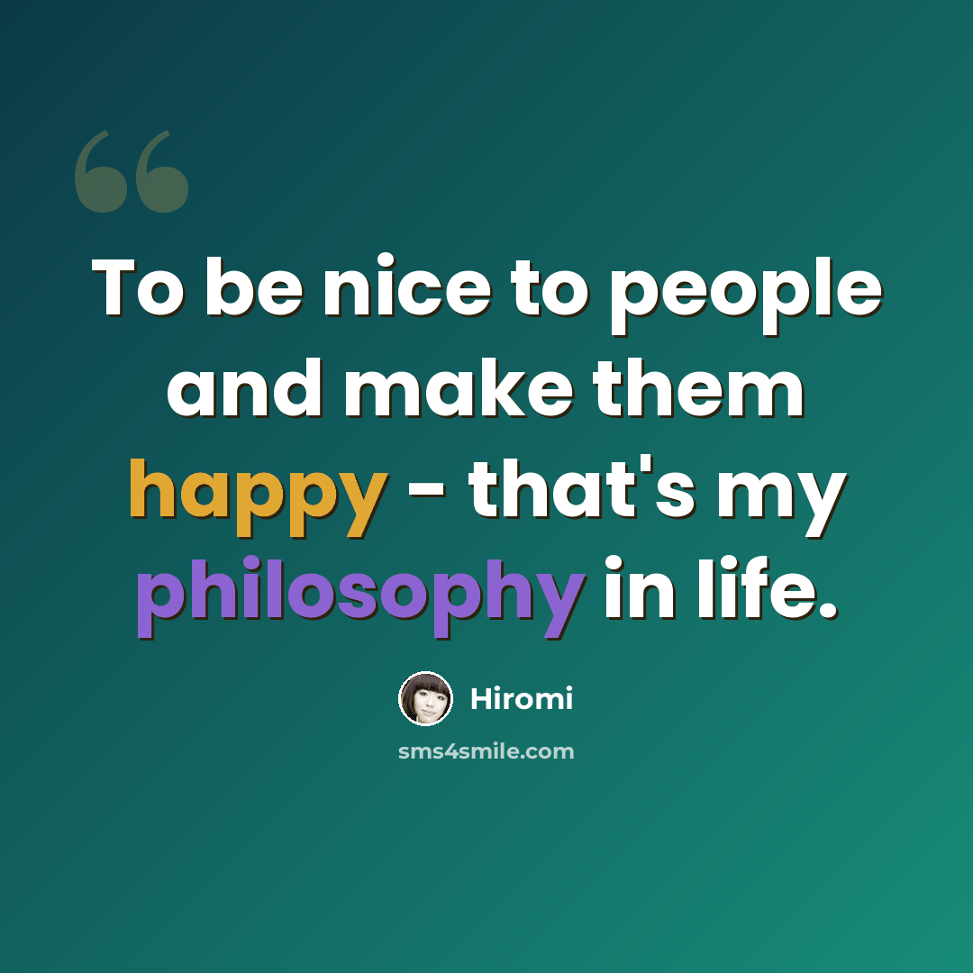 “To be nice to people and make them happy - that's my philosophy in life.” quote by Hiromi