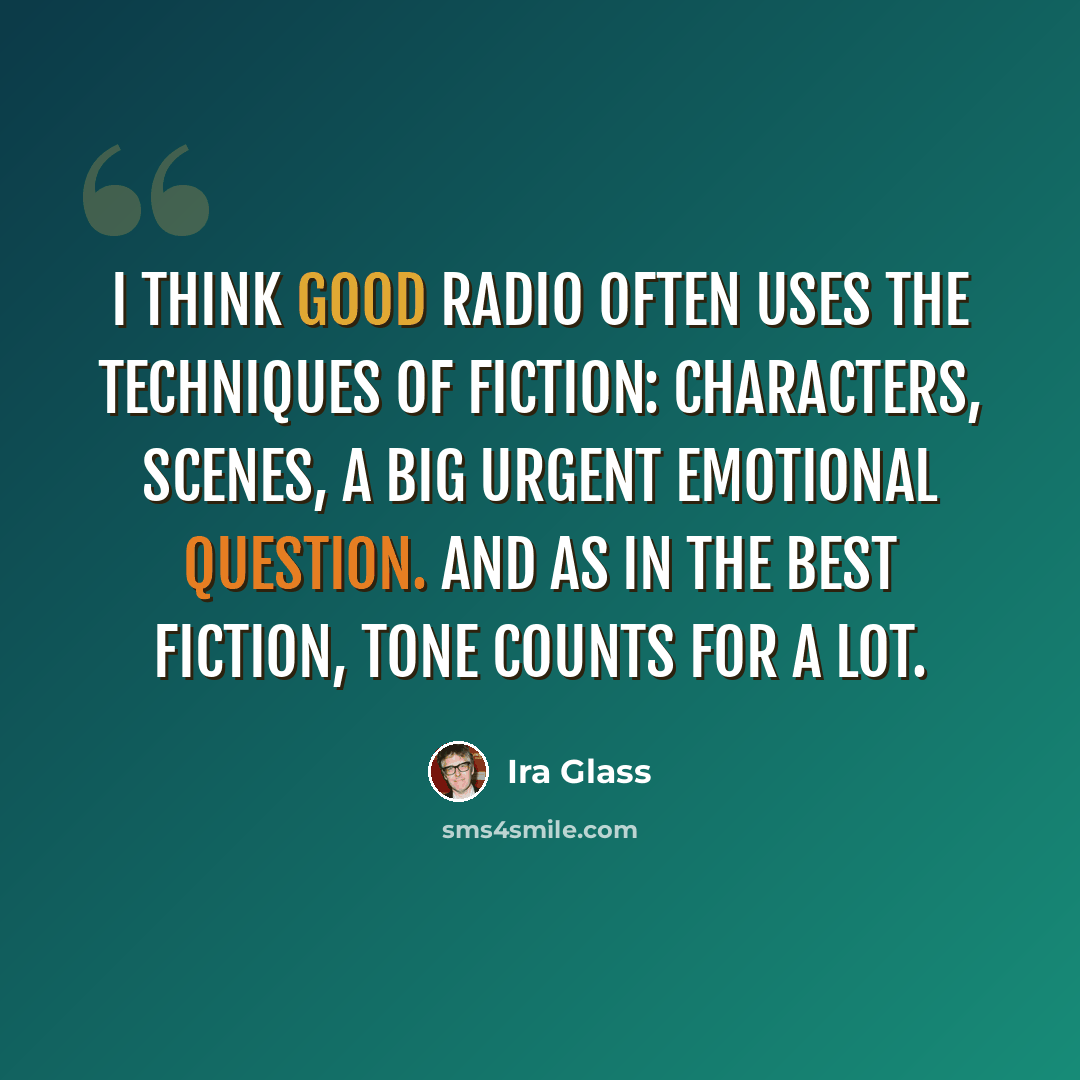 “I think good radio often uses the techniques of fiction: characters, scenes, a big urgent emotional question. And as in the best fiction, tone counts for a lot.” quote by Ira Glass