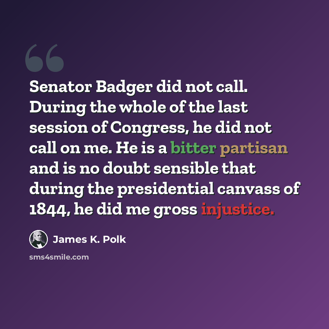“Senator Badger did not call. During the whole of the last session of Congress, he did not call on me. He is a bitter partisan and is no doubt sensible that during the presidential canvass of 1844, he did me gross injustice.” quote by James K. Polk