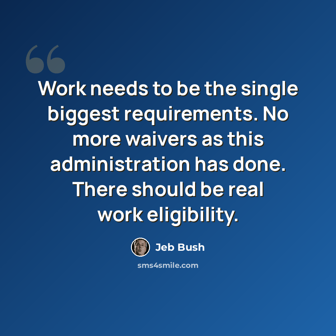 “Work needs to be the single biggest requirements. No more waivers as this administration has done. There should be real work eligibility.” quote by Jeb Bush