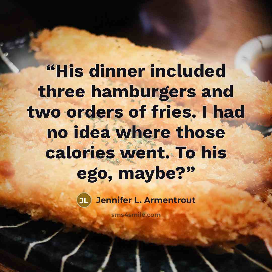 “His dinner included three hamburgers and two orders of fries. I had no idea where those calories went. To his ego, maybe?” quote by Jennifer L. Armentrout