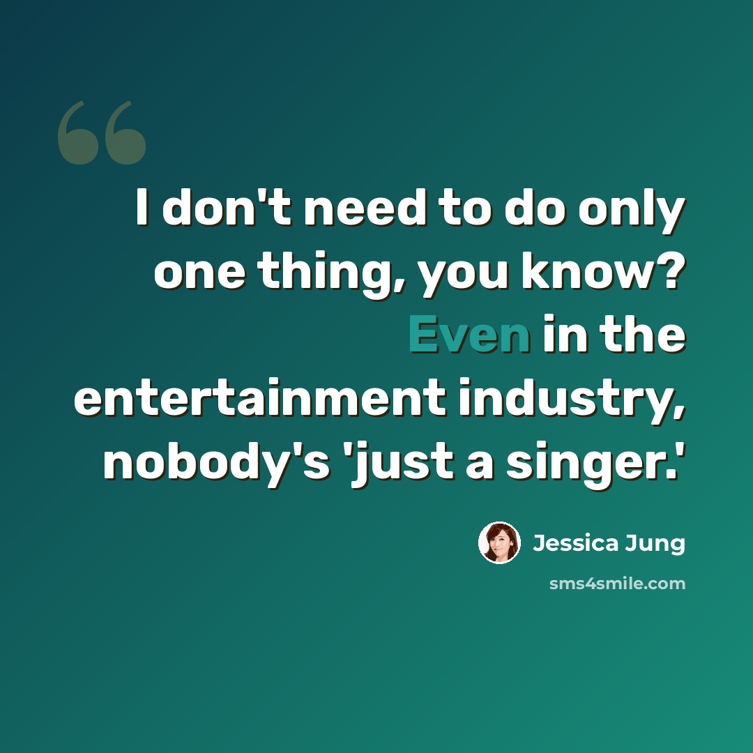 “I don't need to do only one thing, you know? Even in the entertainment industry, nobody's 'just a singer.'” quote by Jessica Jung