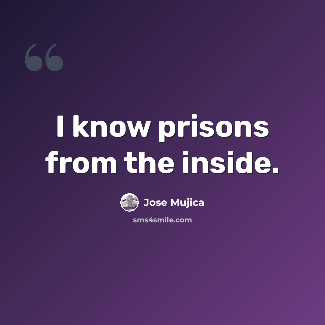 “I know prisons from the inside.” quote by Jose Mujica