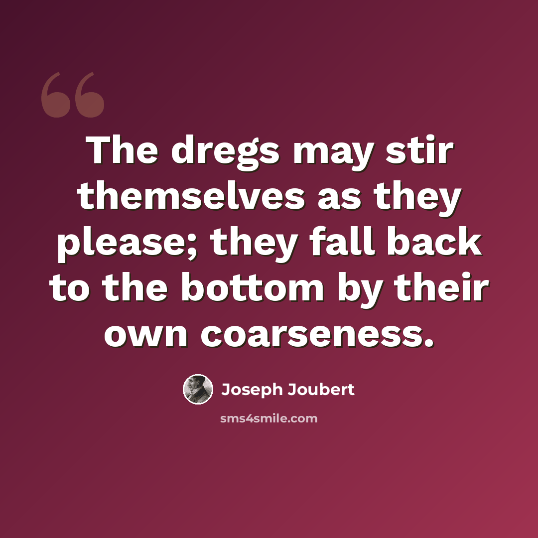 “The dregs may stir themselves as they please; they fall back to the bottom by their own coarseness.” quote by Joseph Joubert