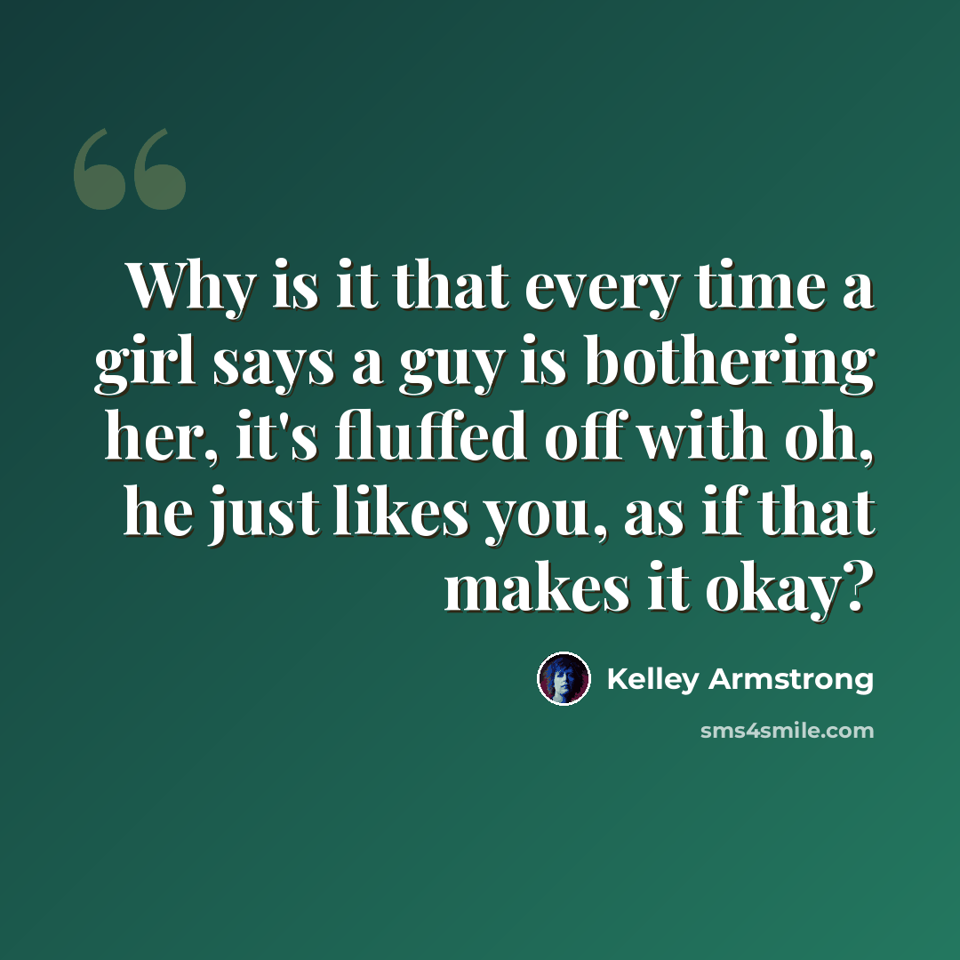 “Why is it that every time a girl says a guy is bothering her, it's fluffed off with oh, he just likes you, as if that makes it okay?” quote by Kelley Armstrong
