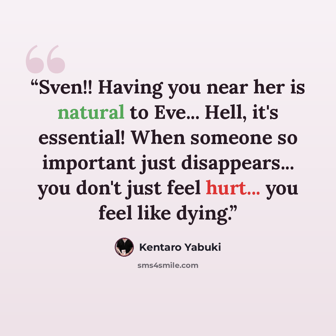 “Sven!! Having you near her is natural to Eve... Hell, it's essential! When someone so important just disappears... you don't just feel hurt... you feel like dying.” quote by Kentaro Yabuki