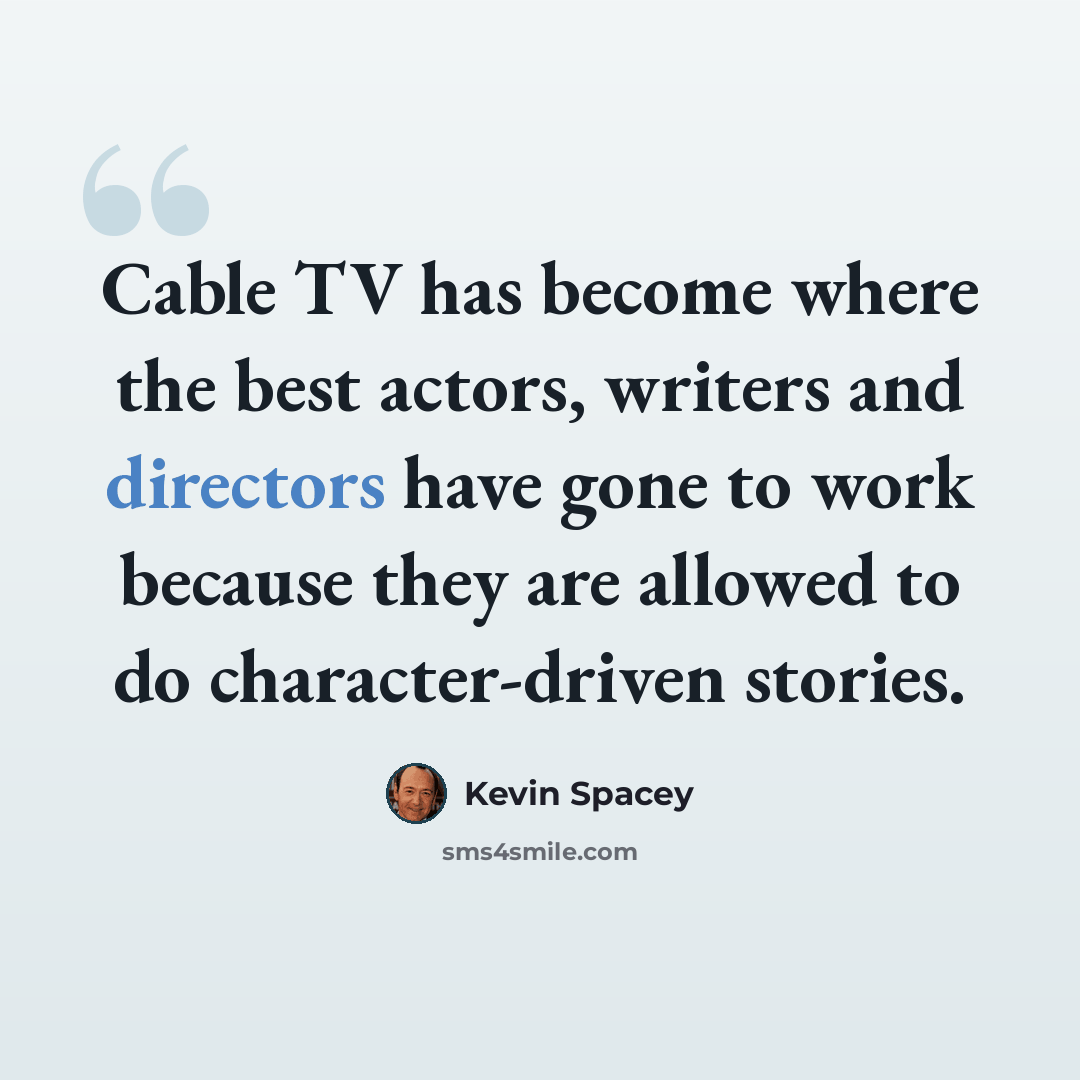 “Cable TV has become where the best actors, writers and directors have gone to work because they are allowed to do character-driven stories.” quote by Kevin Spacey
