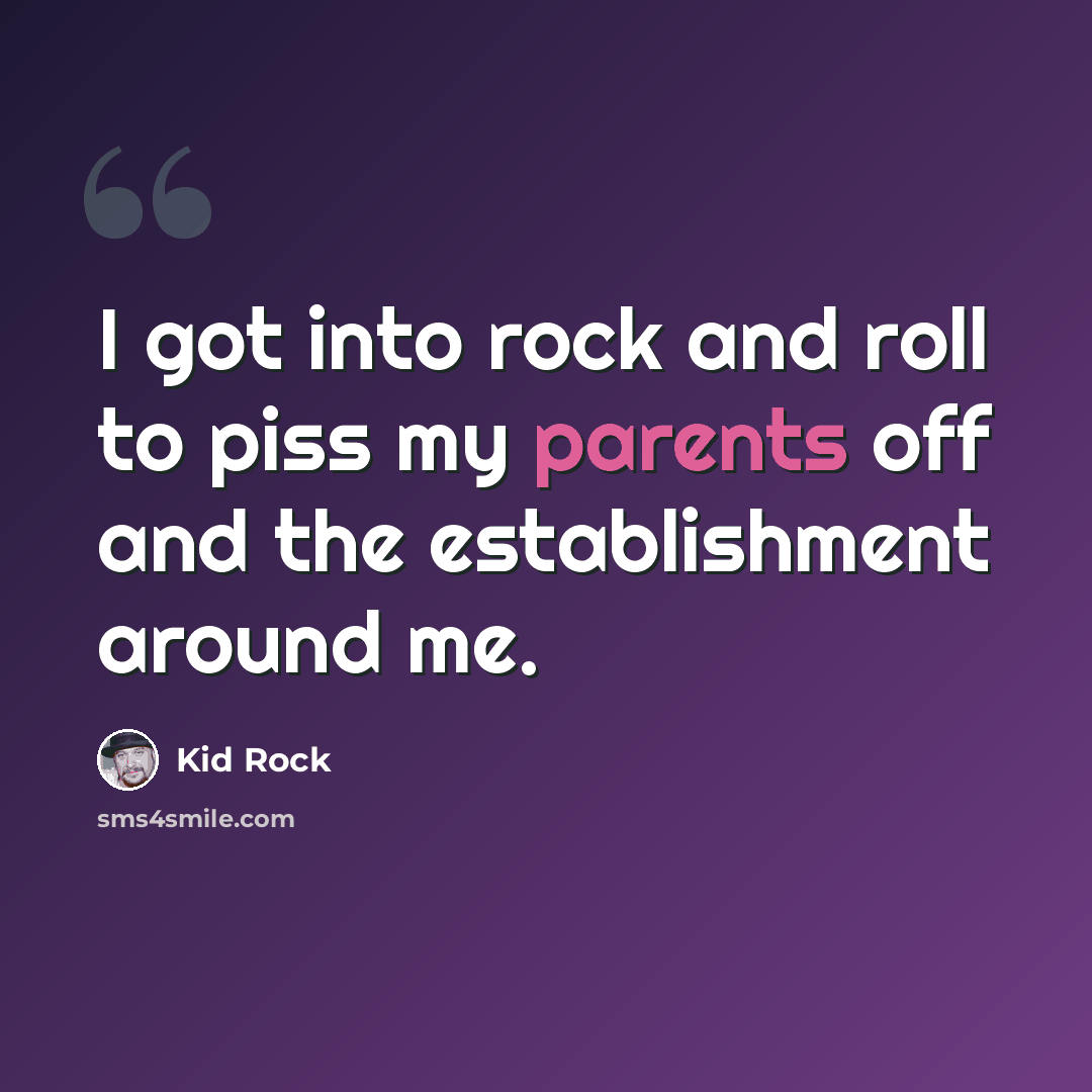 “I got into rock and roll to piss my parents off and the establishment around me.” quote by Kid Rock