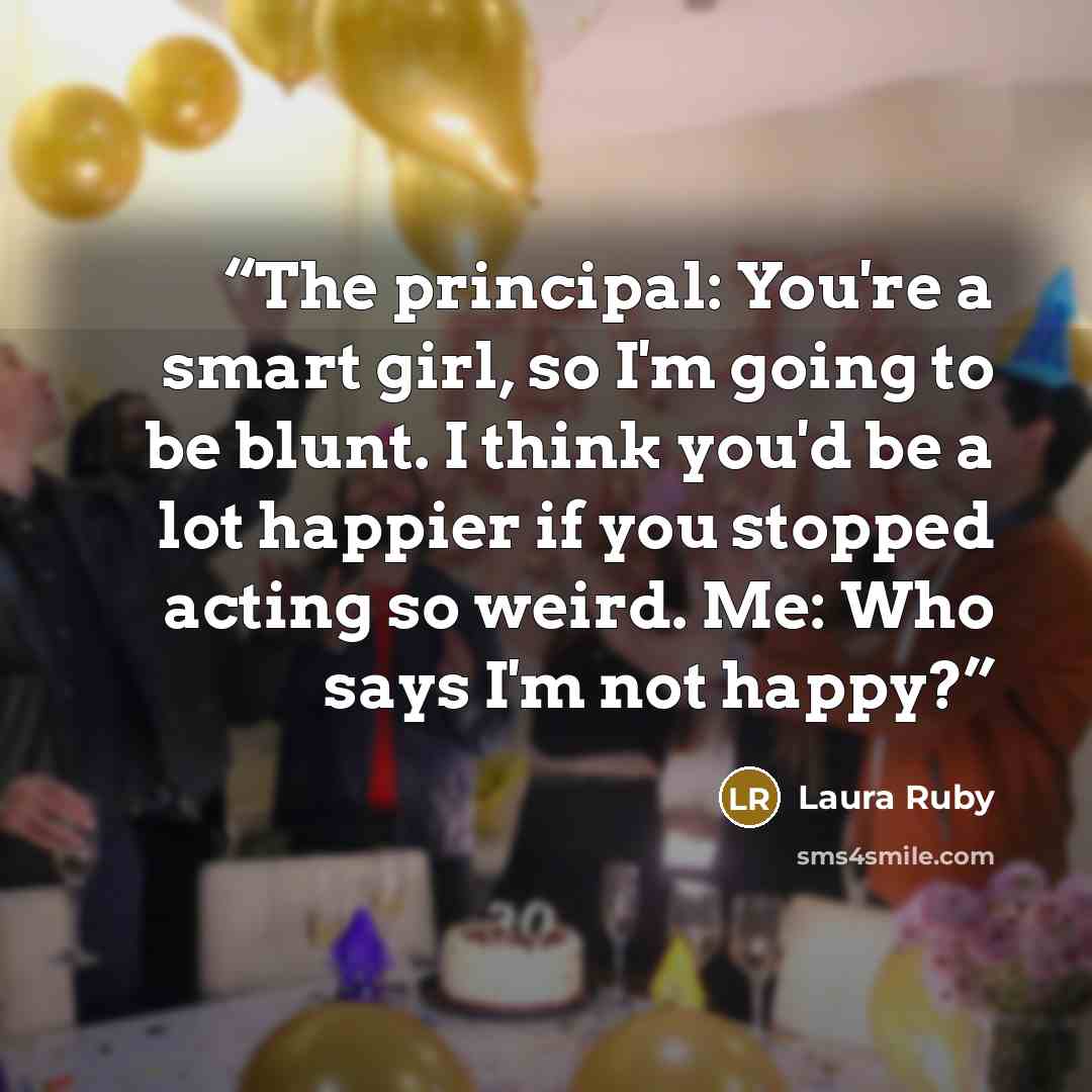 “The principal: You're a smart girl, so I'm going to be blunt. I think you'd be a lot happier if you stopped acting so weird. Me: Who says I'm not happy?” quote by Laura Ruby