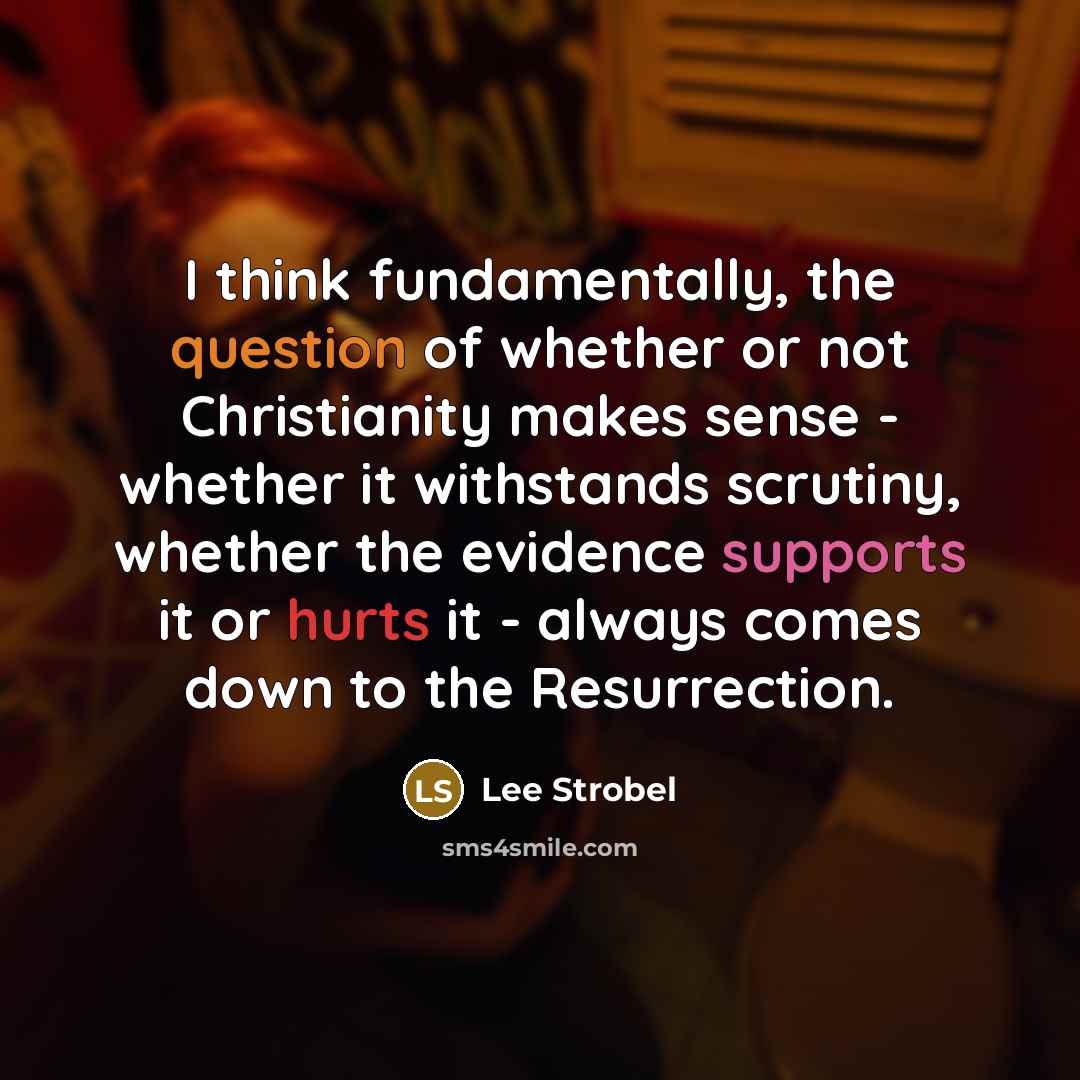 “I think fundamentally, the question of whether or not Christianity makes sense - whether it withstands scrutiny, whether the evidence supports it or hurts it - always comes down to the Resurrection.” quote by Lee Strobel