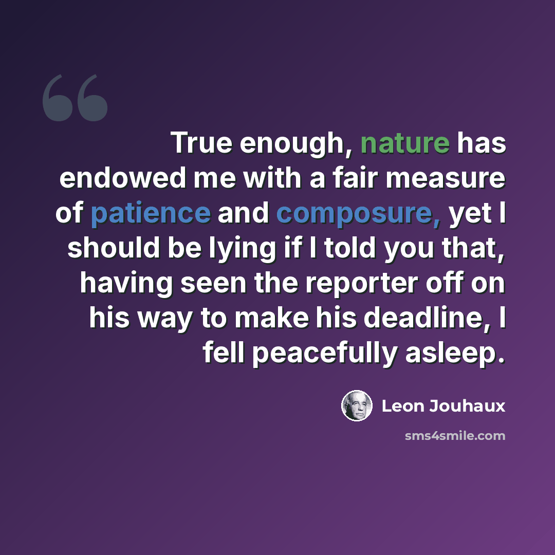 “True enough, nature has endowed me with a fair measure of patience and composure, yet I should be lying if I told you that, having seen the reporter off on his way to make his deadline, I fell peacefully asleep.” quote by Leon Jouhaux
