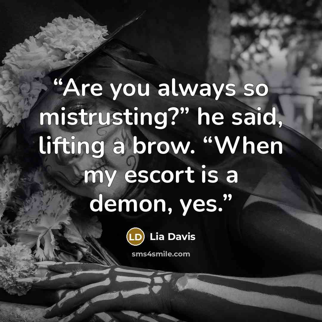 “Are you always so mistrusting?” he said, lifting a brow. “When my escort is a demon, yes.” quote by Lia Davis