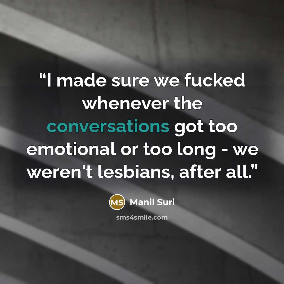 “I made sure we fucked whenever the conversations got too emotional or too long - we weren't lesbians, after all.” quote by Manil Suri