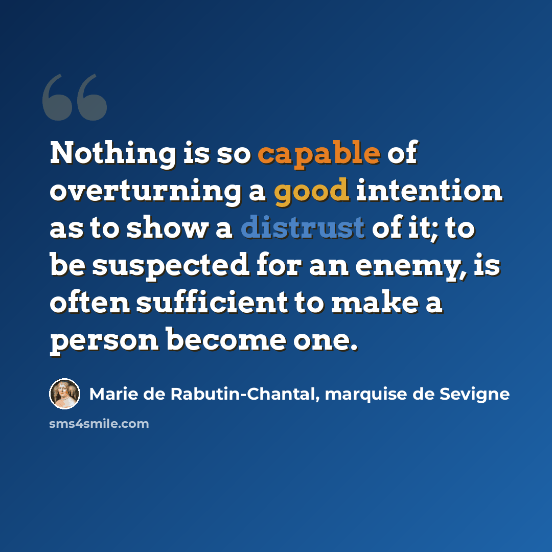 “Nothing is so capable of overturning a good intention as to show a distrust of it; to be suspected for an enemy, is often sufficient to make a person become one.” quote by Marie de Rabutin-Chantal, marquise de Sevigne