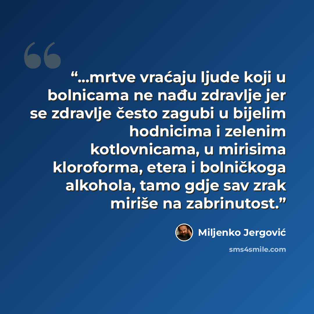 “...mrtve vraćaju ljude koji u bolnicama ne nađu zdravlje jer se zdravlje često zagubi u bijelim hodnicima i zelenim kotlovnicama, u mirisima kloroforma, etera i bolničkoga alkohola, tamo gdje sav zrak miriše na zabrinutost.” quote by Miljenko Jergović