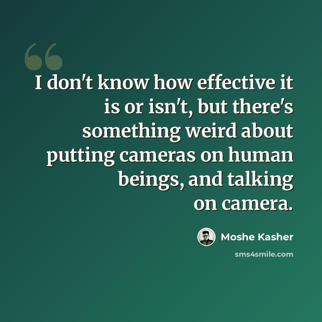 “I don't know how effective it is or isn't, but there's something weird about putting cameras on human beings, and talking on camera.” quote by Moshe Kasher