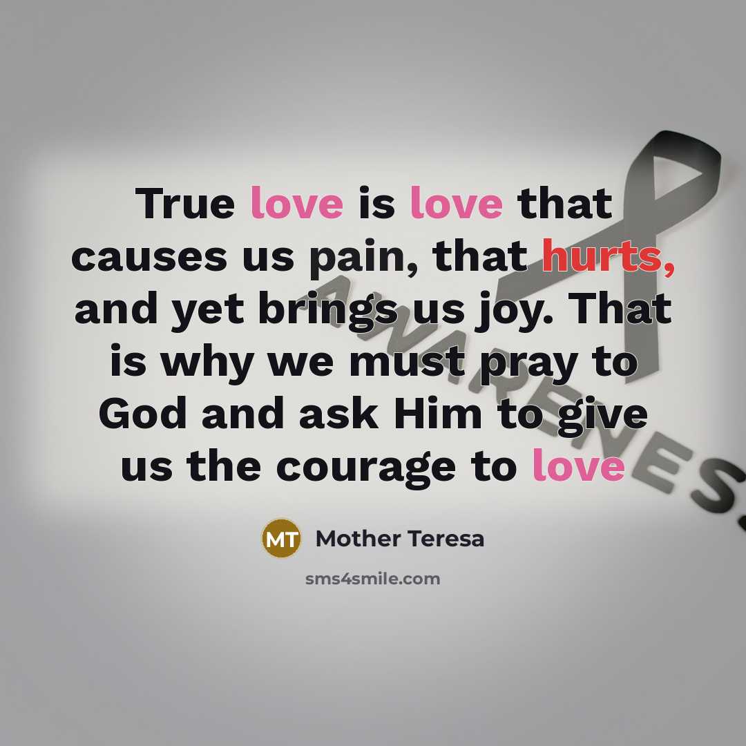 “True love is love that causes us pain, that hurts, and yet brings us joy. That is why we must pray to God and ask Him to give us the courage to love” quote by Mother Teresa