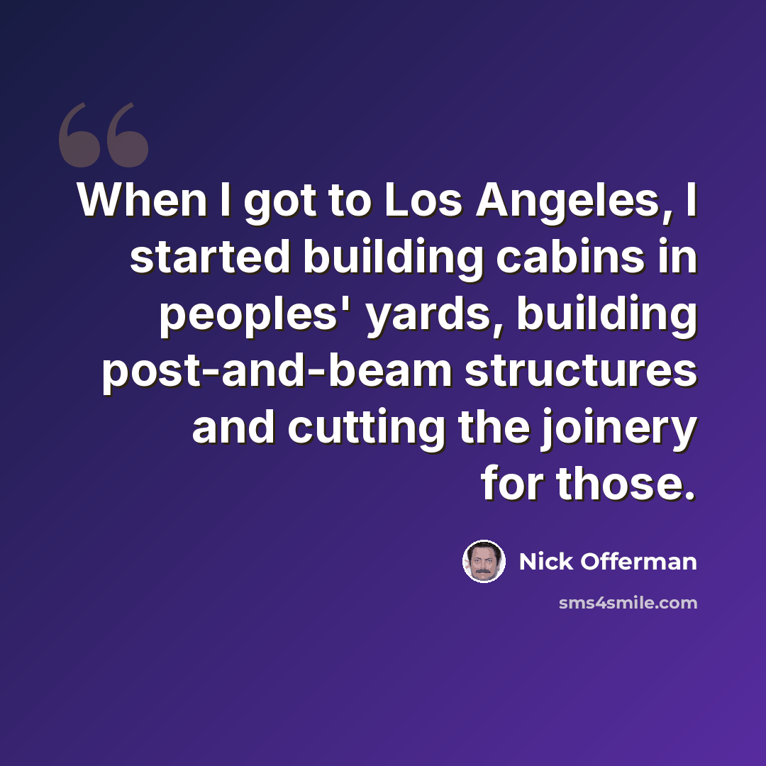 “When I got to Los Angeles, I started building cabins in peoples' yards, building post-and-beam structures and cutting the joinery for those.” quote by Nick Offerman