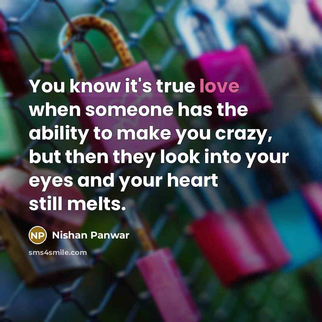 “You know it's true love when someone has the ability to make you crazy, but then they look into your eyes and your heart still melts.” quote by Nishan Panwar
