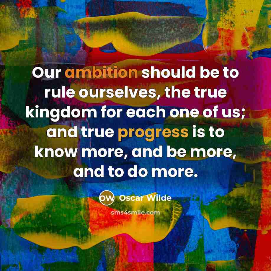 “Our ambition should be to rule ourselves, the true kingdom for each one of us; and true progress is to know more, and be more, and to do more.” quote by Oscar Wilde