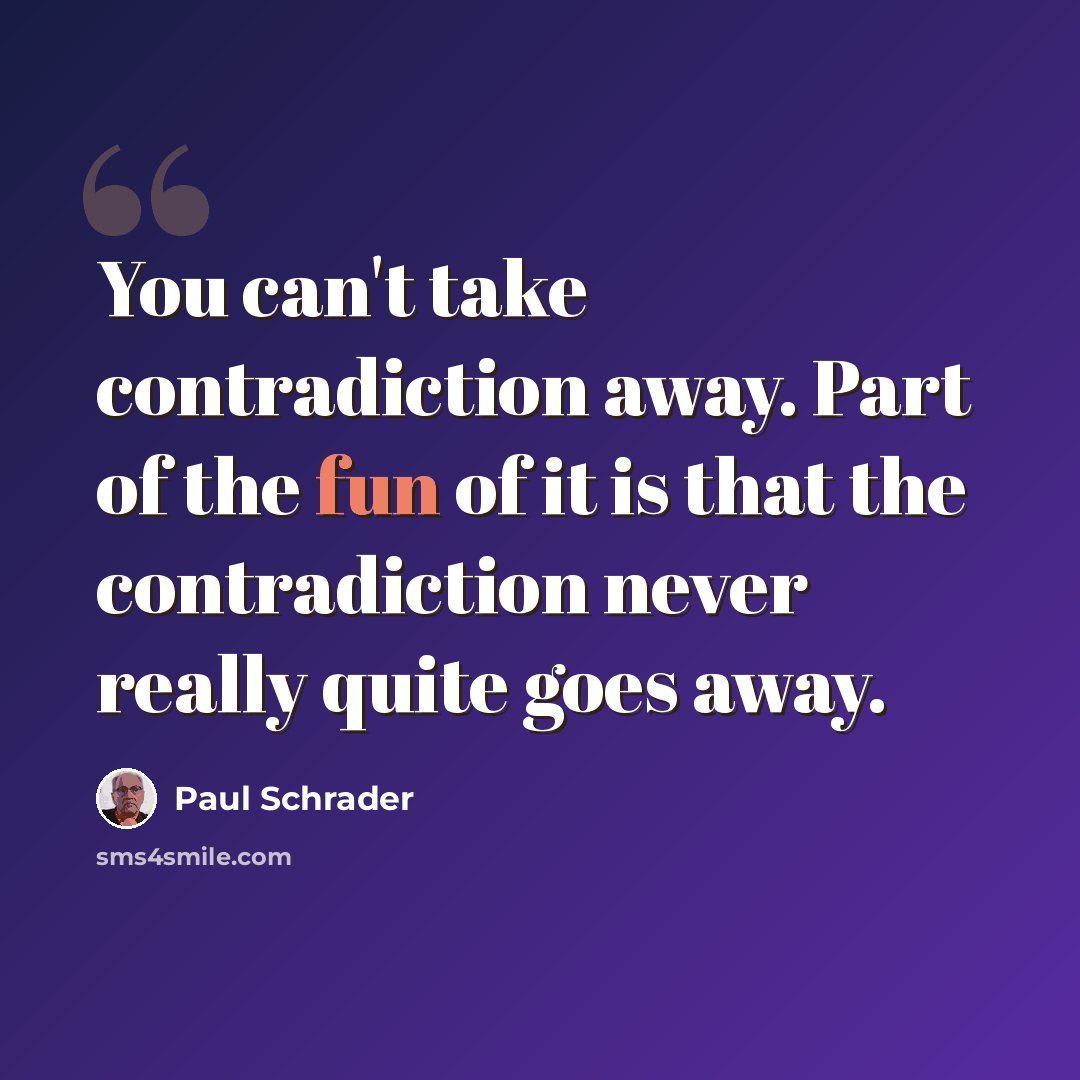 “You can't take contradiction away. Part of the fun of it is that the contradiction never really quite goes away.” quote by Paul Schrader