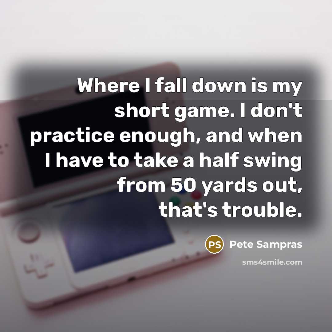 “Where I fall down is my short game. I don't practice enough, and when I have to take a half swing from 50 yards out, that's trouble.” quote by Pete Sampras