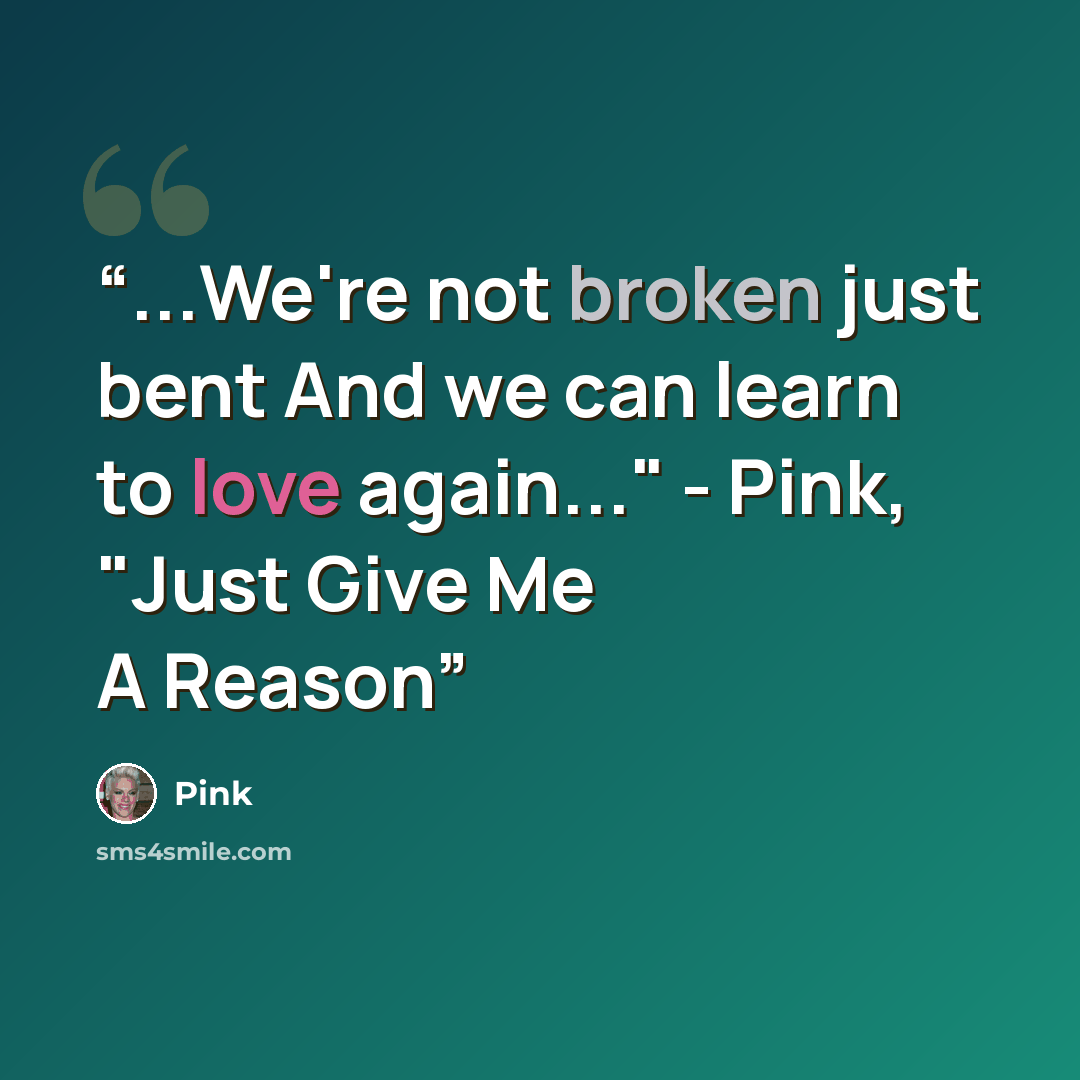 “...We're not broken just bent And we can learn to love again..." - Pink, "Just Give Me A Reason” quote by Pink