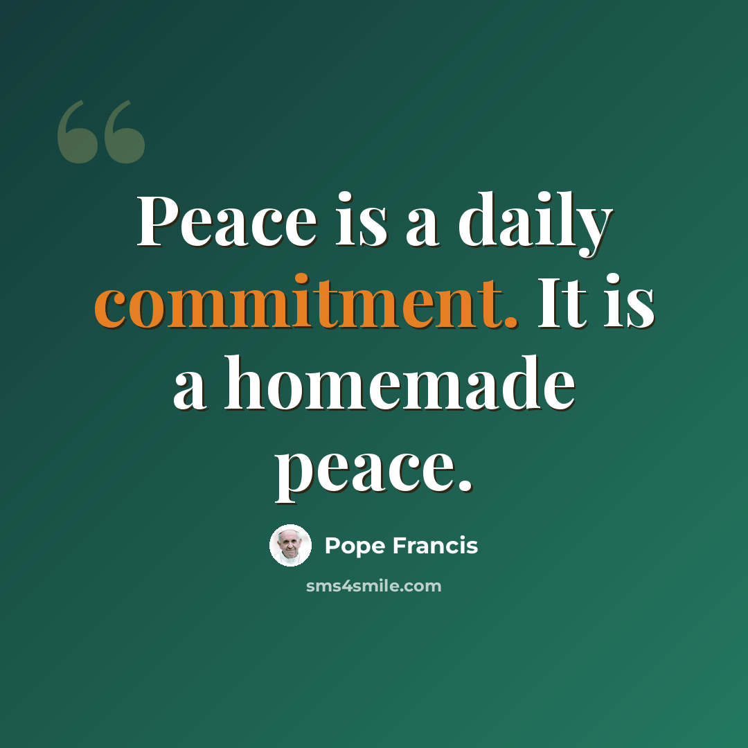 “Peace is a daily commitment. It is a homemade peace.” quote by Pope Francis