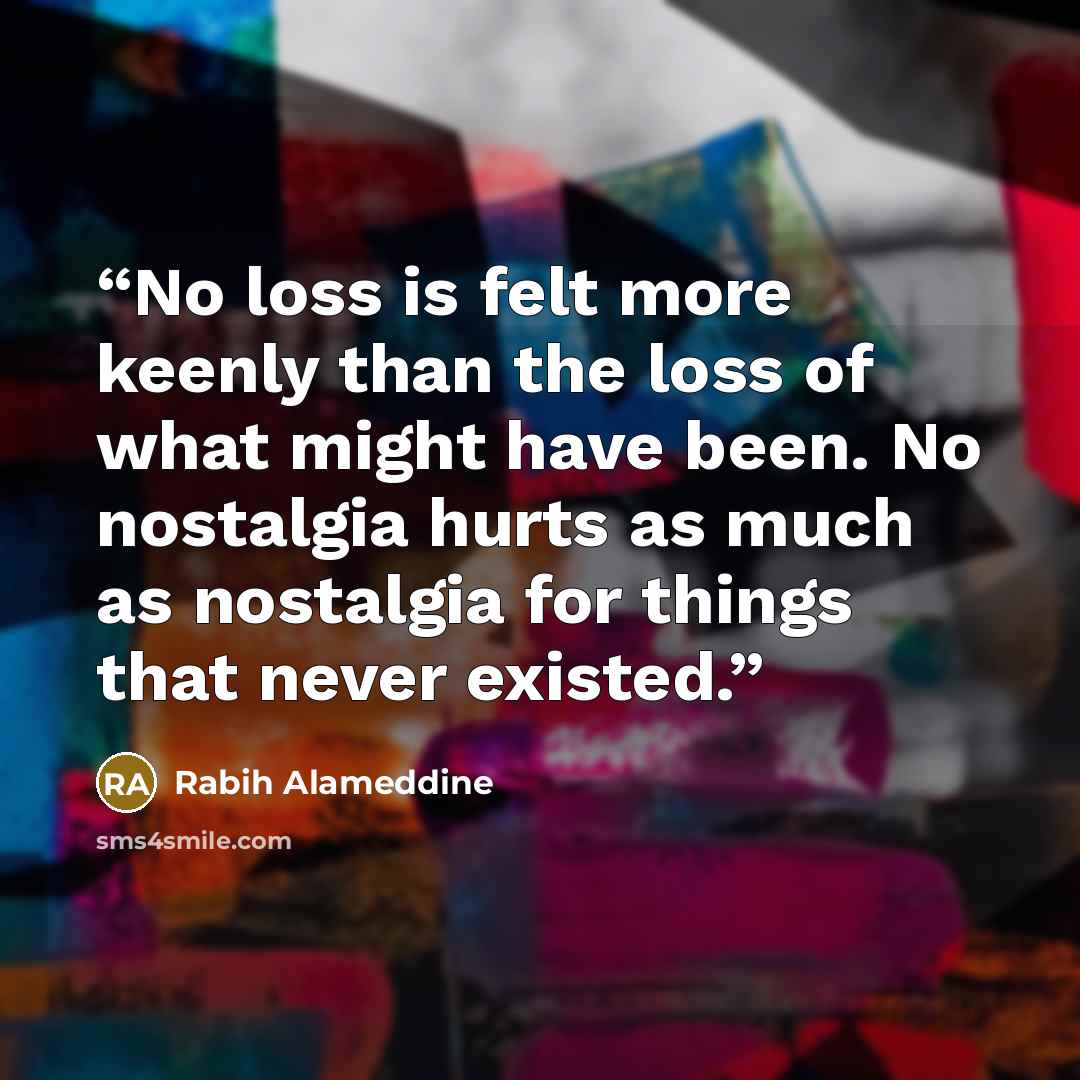 “No loss is felt more keenly than the loss of what might have been. No nostalgia hurts as much as nostalgia for things that never existed.” quote by Rabih Alameddine