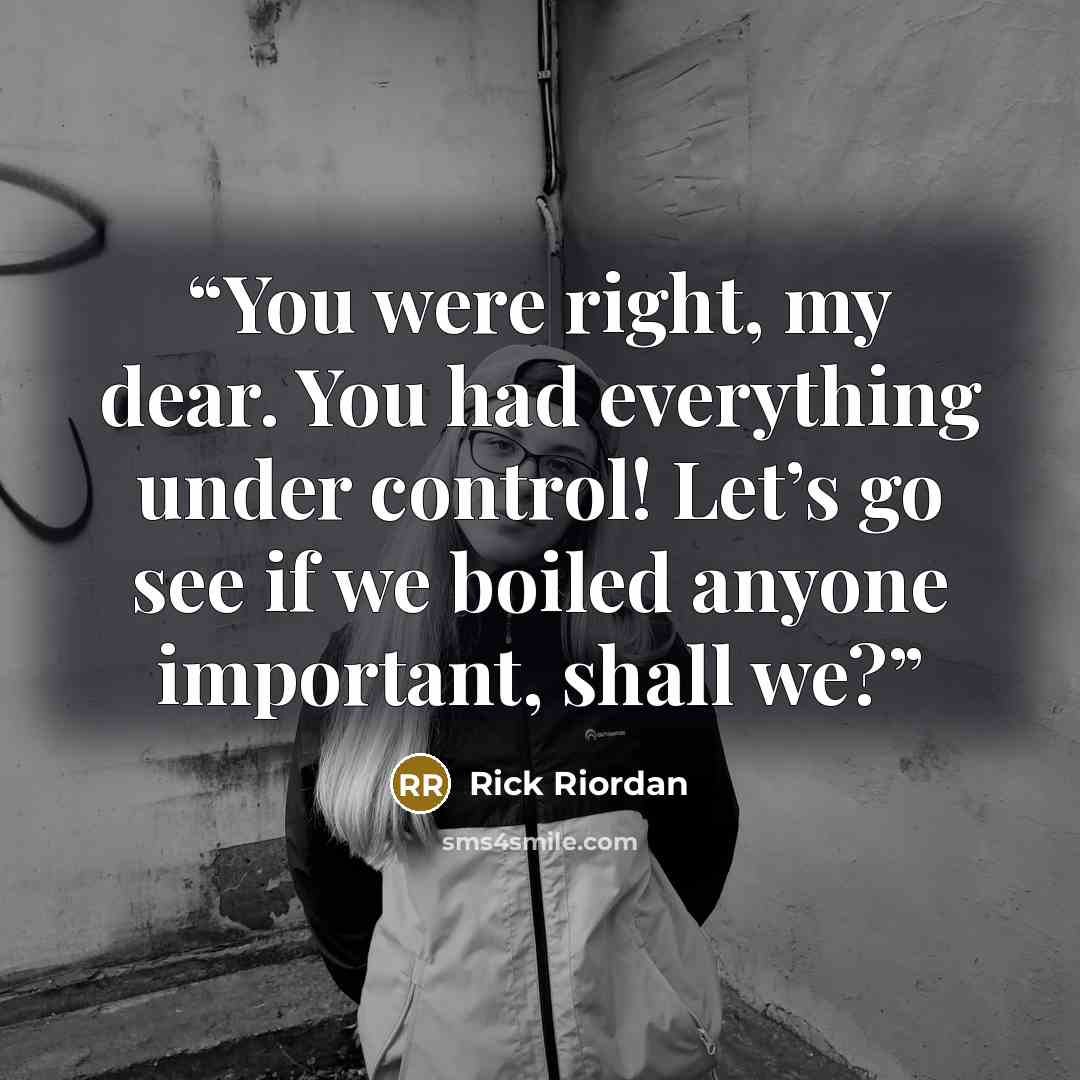 “You were right, my dear. You had everything under control! Let’s go see if we boiled anyone important, shall we?” quote by Rick Riordan