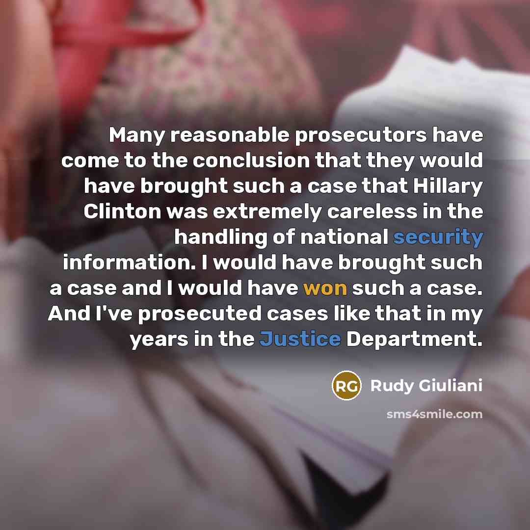 “Many reasonable prosecutors have come to the conclusion that they would have brought such a case that Hillary Clinton was extremely careless in the handling of national security information. I would have brought such a case and I would have won such a case. And I've prosecuted cases like that in…” quote by Rudy Giuliani