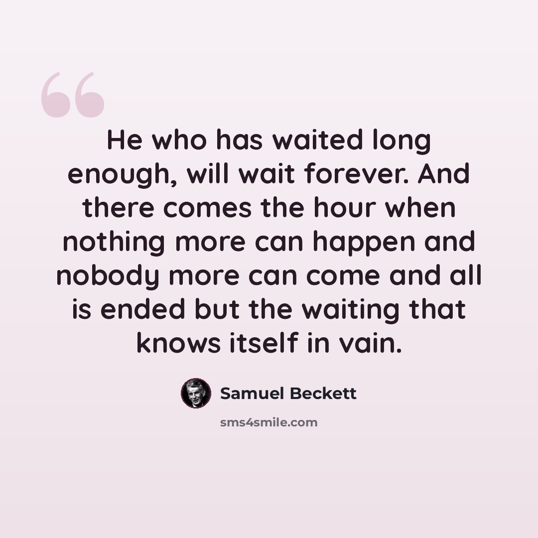 “He who has waited long enough, will wait forever. And there comes the hour when nothing more can happen and nobody more can come and all is ended but the waiting that knows itself in vain.” quote by Samuel Beckett