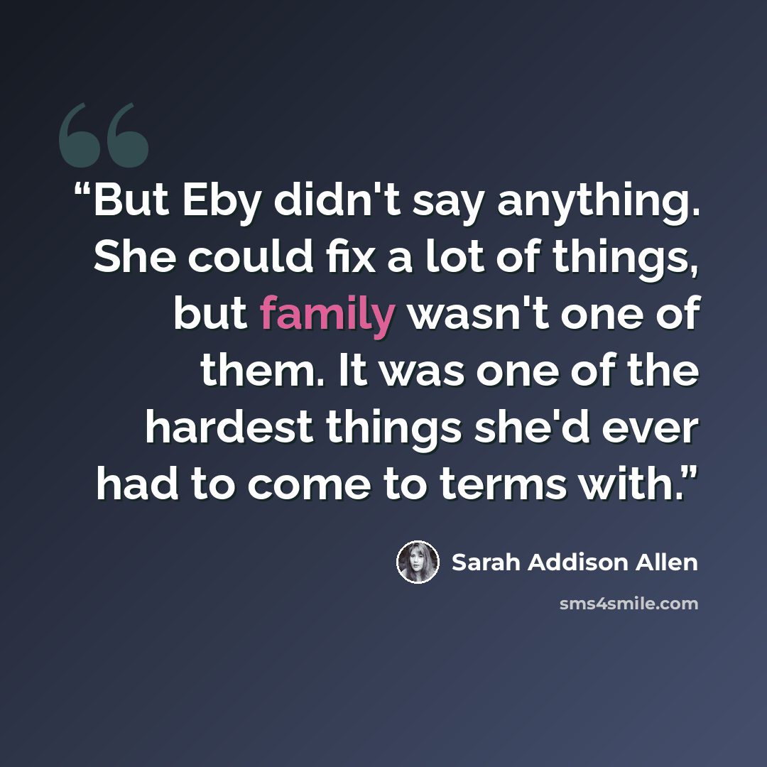 “But Eby didn't say anything. She could fix a lot of things, but family wasn't one of them. It was one of the hardest things she'd ever had to come to terms with.” quote by Sarah Addison Allen