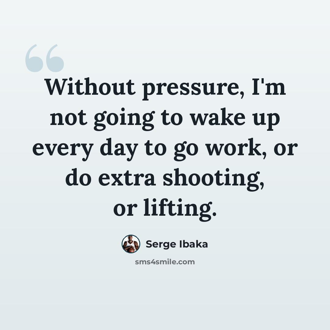 “Without pressure, I'm not going to wake up every day to go work, or do extra shooting, or lifting.” quote by Serge Ibaka